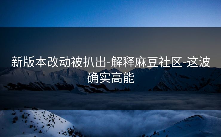 新版本改动被扒出-解释麻豆社区-这波确实高能
