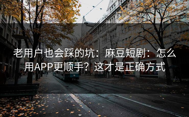 老用户也会踩的坑：麻豆短剧：怎么用APP更顺手？这才是正确方式