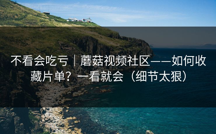 不看会吃亏｜蘑菇视频社区——如何收藏片单？一看就会（细节太狠）