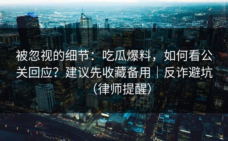 被忽视的细节：吃瓜爆料，如何看公关回应？建议先收藏备用｜反诈避坑（律师提醒）
