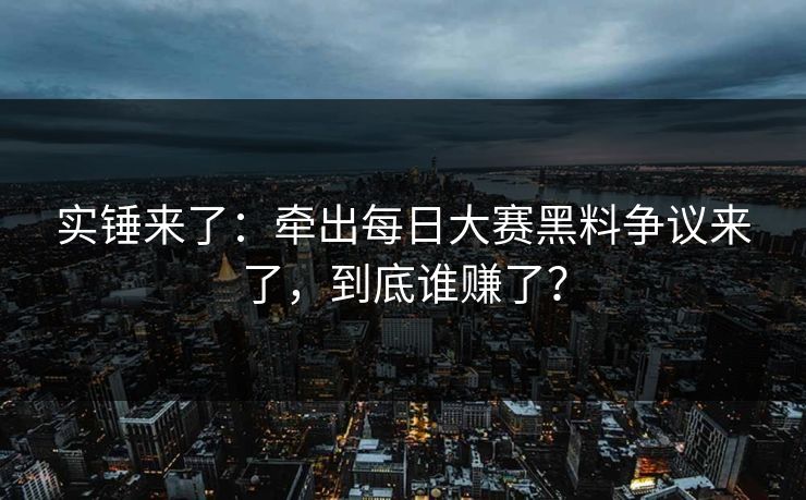 实锤来了：牵出每日大赛黑料争议来了，到底谁赚了？