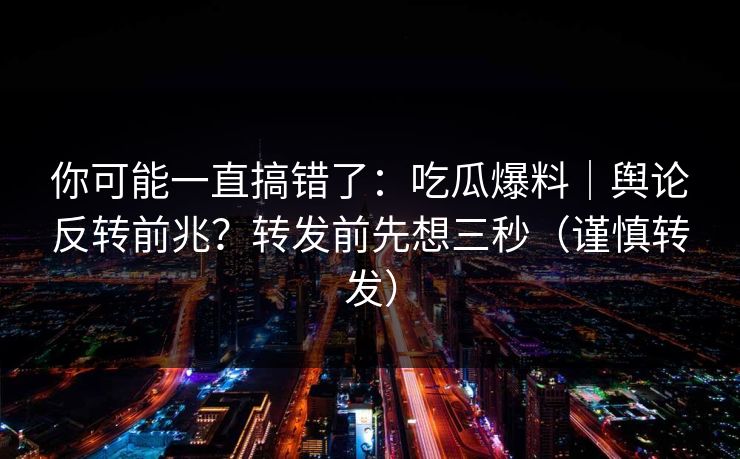 你可能一直搞错了：吃瓜爆料｜舆论反转前兆？转发前先想三秒（谨慎转发）