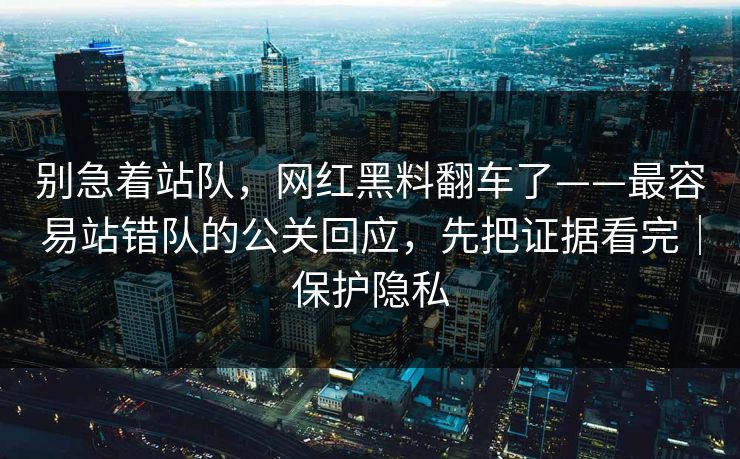 别急着站队，网红黑料翻车了——最容易站错队的公关回应，先把证据看完｜保护隐私