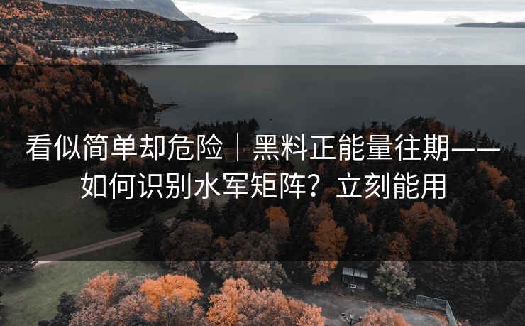 看似简单却危险｜黑料正能量往期——如何识别水军矩阵？立刻能用