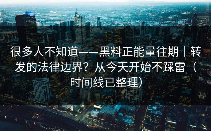 很多人不知道——黑料正能量往期｜转发的法律边界？从今天开始不踩雷（时间线已整理）