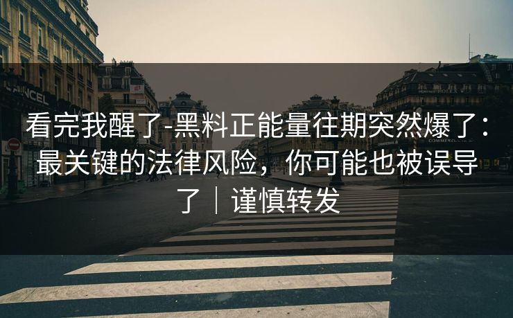 看完我醒了-黑料正能量往期突然爆了：最关键的法律风险，你可能也被误导了｜谨慎转发