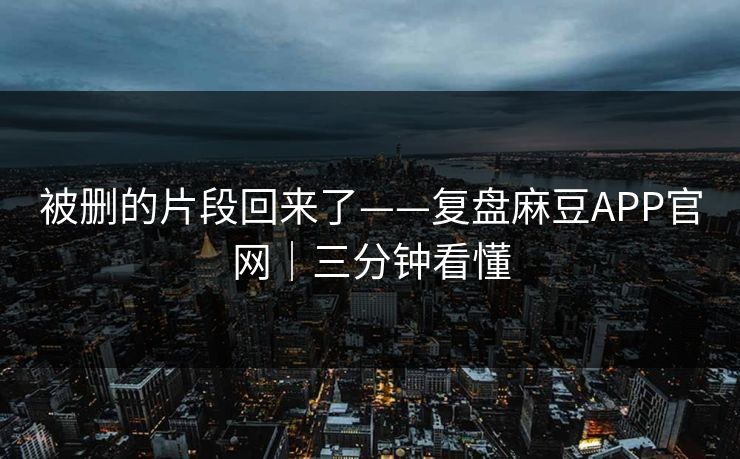 被删的片段回来了——复盘麻豆APP官网｜三分钟看懂