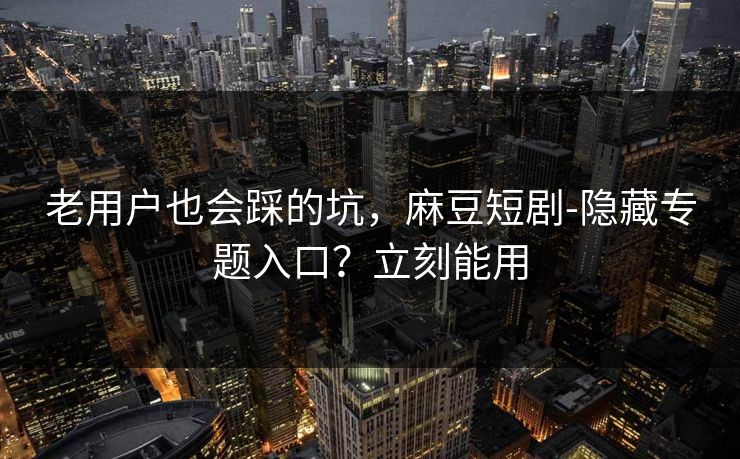老用户也会踩的坑，麻豆短剧-隐藏专题入口？立刻能用