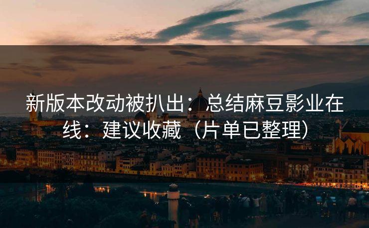 新版本改动被扒出：总结麻豆影业在线：建议收藏（片单已整理）