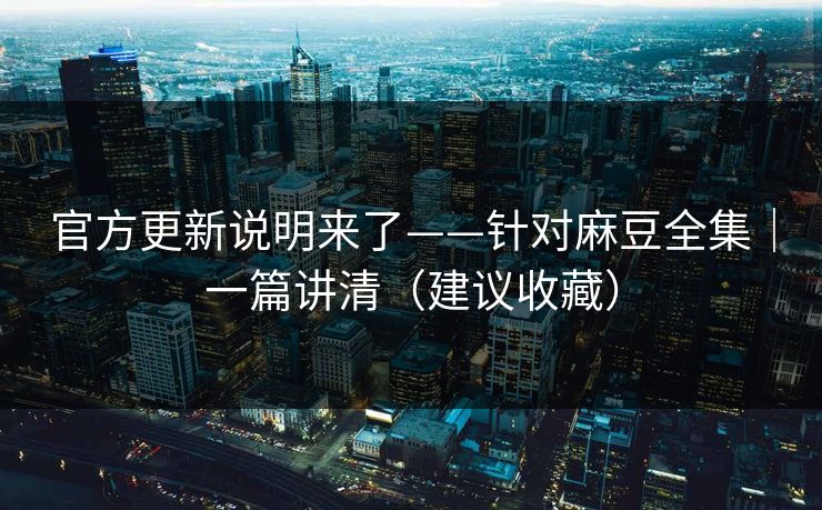 官方更新说明来了——针对麻豆全集｜一篇讲清（建议收藏）