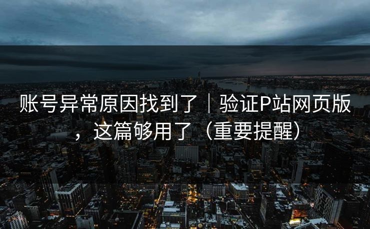 账号异常原因找到了｜验证P站网页版，这篇够用了（重要提醒）