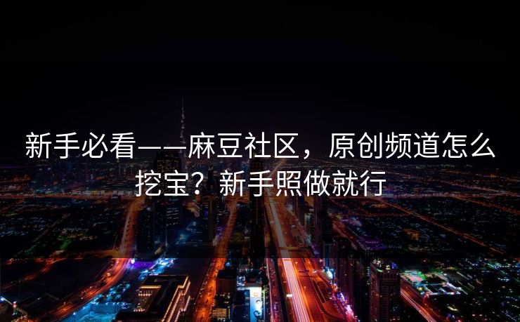 新手必看——麻豆社区，原创频道怎么挖宝？新手照做就行
