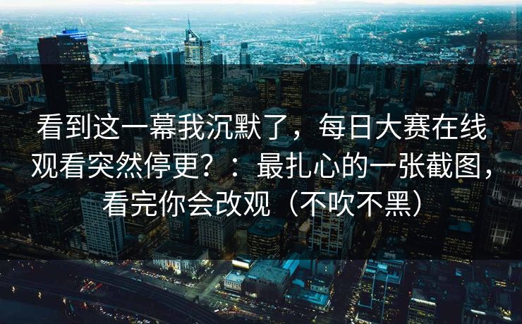 看到这一幕我沉默了，每日大赛在线观看突然停更？：最扎心的一张截图，看完你会改观（不吹不黑）