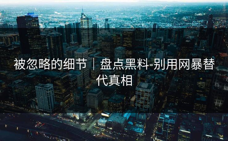 被忽略的细节｜盘点黑料-别用网暴替代真相