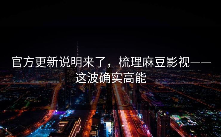 官方更新说明来了,梳理麻豆影视——这波确实高能