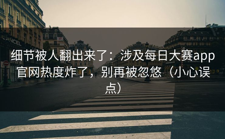 细节被人翻出来了:涉及每日大赛app官网热度炸了,别再被忽悠(小心误点)