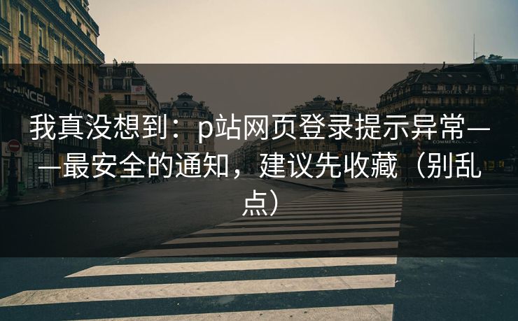 我真没想到：p站网页登录提示异常——最安全的通知，建议先收藏（别乱点）