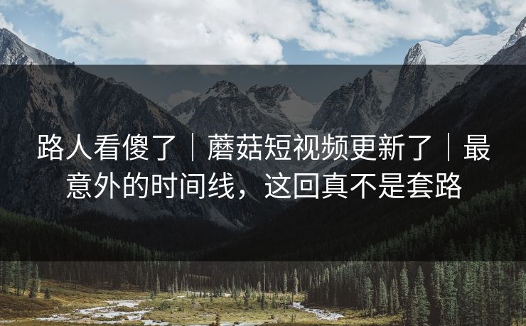 路人看傻了｜蘑菇短视频更新了｜最意外的时间线，这回真不是套路