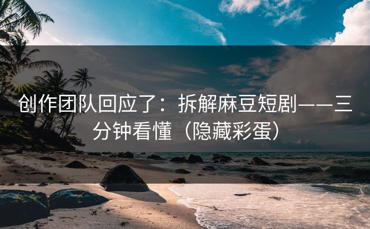 创作团队回应了:拆解麻豆短剧——三分钟看懂(隐藏彩蛋)