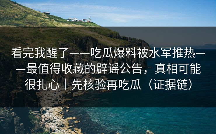 看完我醒了——吃瓜爆料被水军推热——最值得收藏的辟谣公告,真相可能很扎心|先核验再吃瓜(证据链)