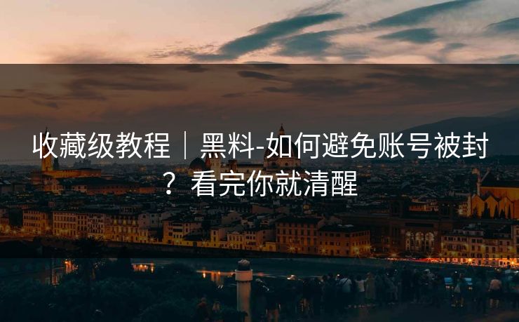 收藏级教程｜黑料-如何避免账号被封？看完你就清醒