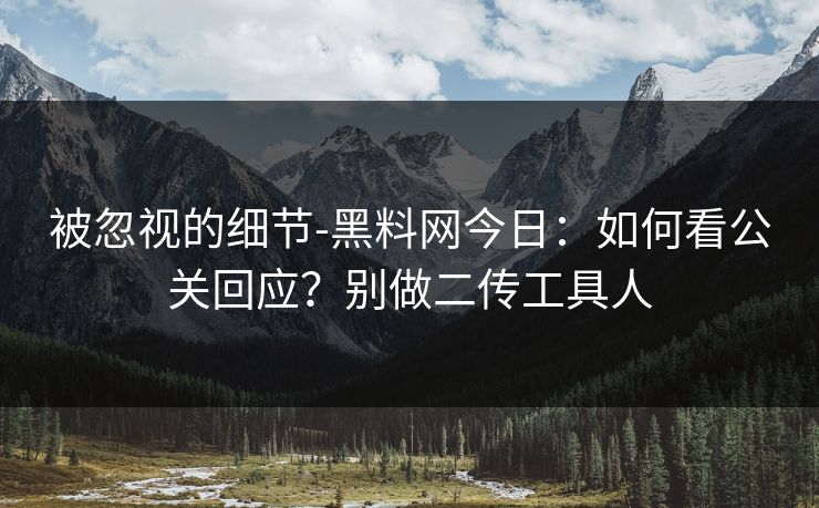 被忽视的细节-黑料网今日：如何看公关回应？别做二传工具人