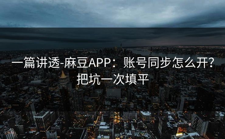 一篇讲透-麻豆APP：账号同步怎么开？把坑一次填平
