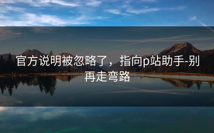 官方说明被忽略了，指向p站助手-别再走弯路