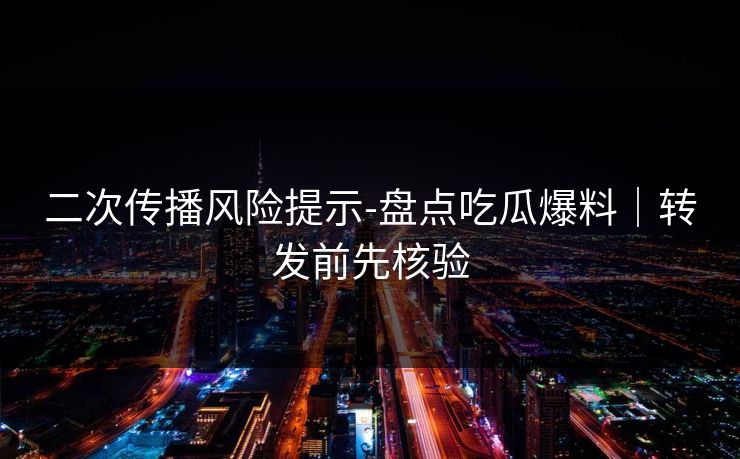 二次传播风险提示-盘点吃瓜爆料｜转发前先核验