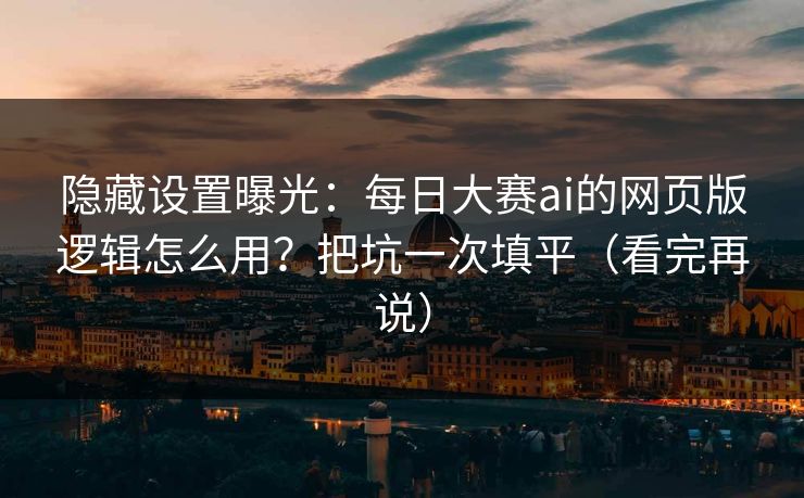 隐藏设置曝光：每日大赛ai的网页版逻辑怎么用？把坑一次填平（看完再说）