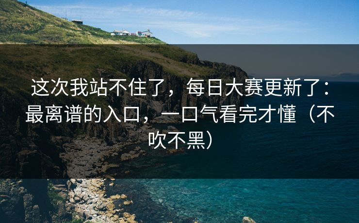 这次我站不住了，每日大赛更新了：最离谱的入口，一口气看完才懂（不吹不黑）