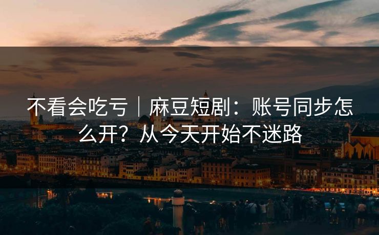 不看会吃亏｜麻豆短剧：账号同步怎么开？从今天开始不迷路