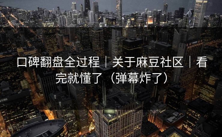 口碑翻盘全过程｜关于麻豆社区｜看完就懂了（弹幕炸了）
