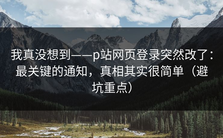 我真没想到——p站网页登录突然改了：最关键的通知，真相其实很简单（避坑重点）