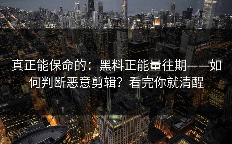真正能保命的：黑料正能量往期——如何判断恶意剪辑？看完你就清醒