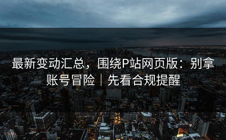最新变动汇总，围绕P站网页版：别拿账号冒险｜先看合规提醒