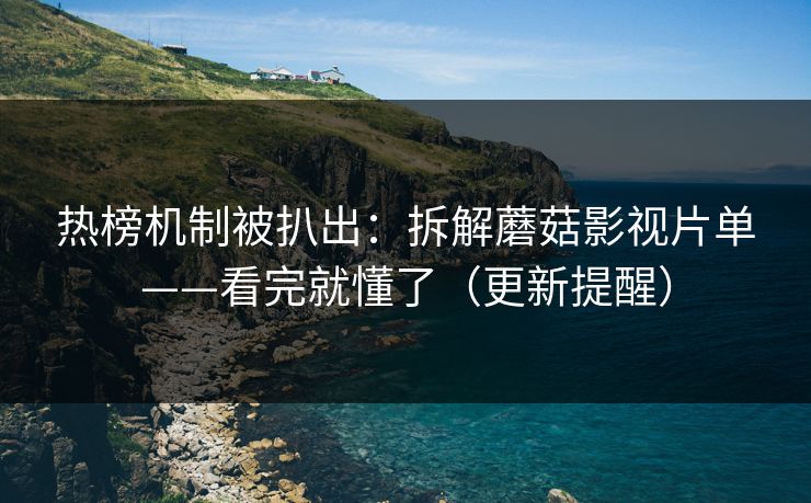 热榜机制被扒出：拆解蘑菇影视片单——看完就懂了（更新提醒）