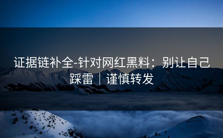 证据链补全-针对网红黑料：别让自己踩雷｜谨慎转发