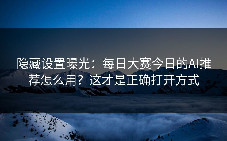 隐藏设置曝光：每日大赛今日的AI推荐怎么用？这才是正确打开方式