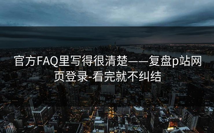 官方FAQ里写得很清楚——复盘p站网页登录-看完就不纠结