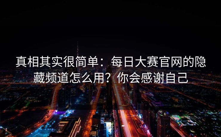 真相其实很简单：每日大赛官网的隐藏频道怎么用？你会感谢自己
