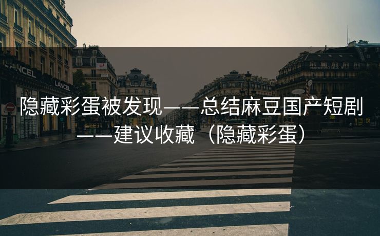 隐藏彩蛋被发现——总结麻豆国产短剧——建议收藏（隐藏彩蛋）