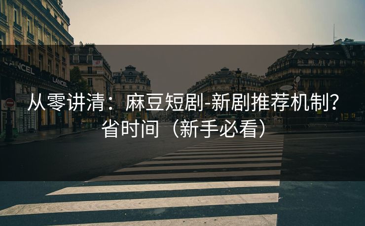 从零讲清：麻豆短剧-新剧推荐机制？省时间（新手必看）