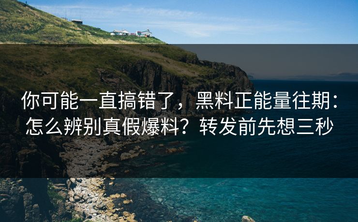 你可能一直搞错了，黑料正能量往期：怎么辨别真假爆料？转发前先想三秒